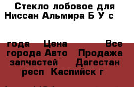 Стекло лобовое для Ниссан Альмира Б/У с 2014 года. › Цена ­ 5 000 - Все города Авто » Продажа запчастей   . Дагестан респ.,Каспийск г.